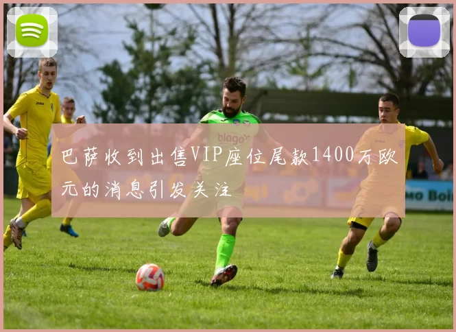 巴萨收到出售VIP座位尾款1400万欧元的消息引发关注