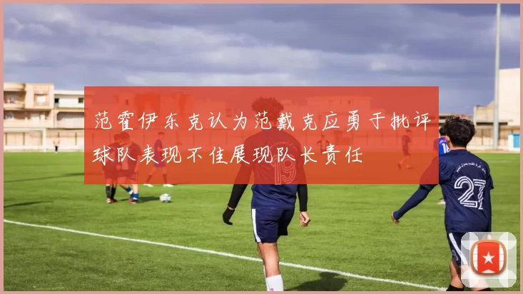 范霍伊东克认为范戴克应勇于批评球队表现不佳展现队长责任