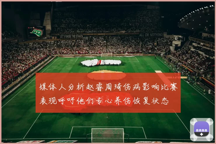 媒体人分析赵睿周琦伤病影响比赛表现呼吁他们专心养伤恢复状态