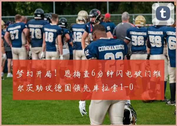 梦幻开局！恩梅查6分钟闪电破门维尔茨助攻德国领先库拉索1-0