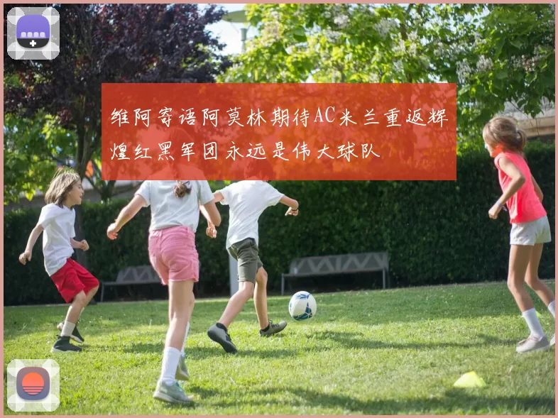 维阿寄语阿莫林期待AC米兰重返辉煌红黑军团永远是伟大球队