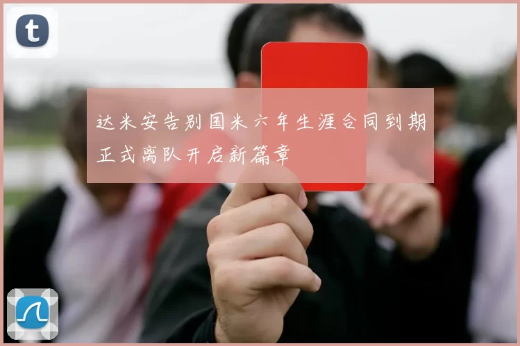 达米安告别国米六年生涯合同到期正式离队开启新篇章