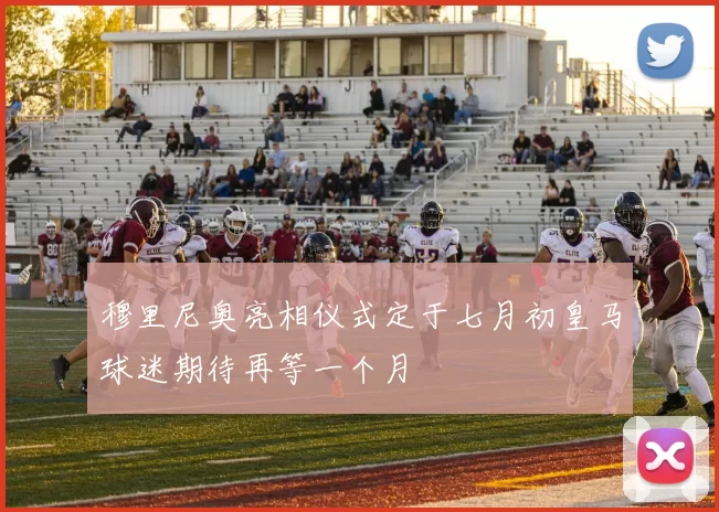 穆里尼奥亮相仪式定于七月初皇马球迷期待再等一个月