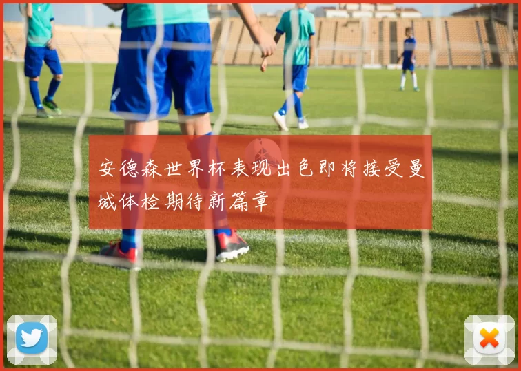 安德森世界杯表现出色即将接受曼城体检期待新篇章