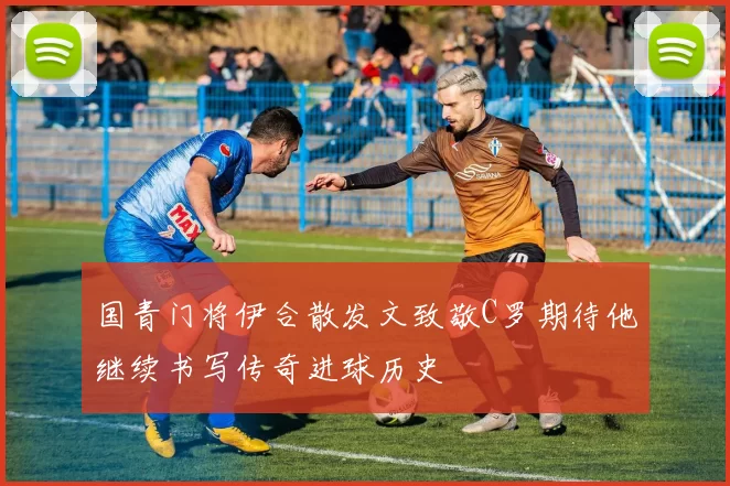 国青门将伊合散发文致敬C罗期待他继续书写传奇进球历史