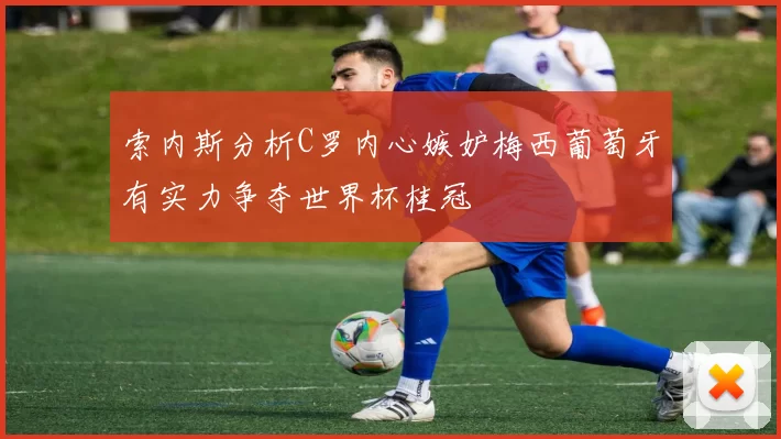 索内斯分析C罗内心嫉妒梅西葡萄牙有实力争夺世界杯桂冠