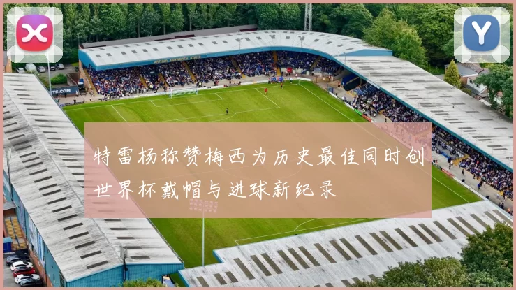 特雷杨称赞梅西为历史最佳同时创世界杯戴帽与进球新纪录