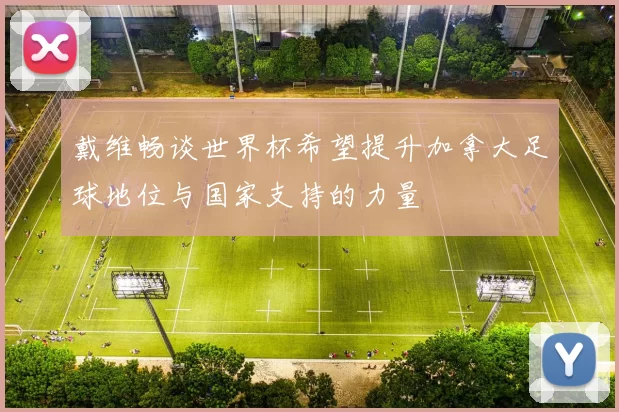 戴维畅谈世界杯希望提升加拿大足球地位与国家支持的力量