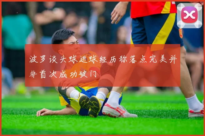 波罗谈头球进球经历称落点完美并非首次成功破门