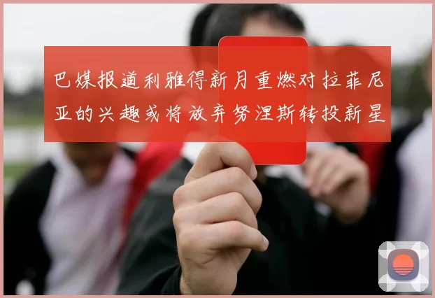 巴媒报道利雅得新月重燃对拉菲尼亚的兴趣或将放弃努涅斯转投新星