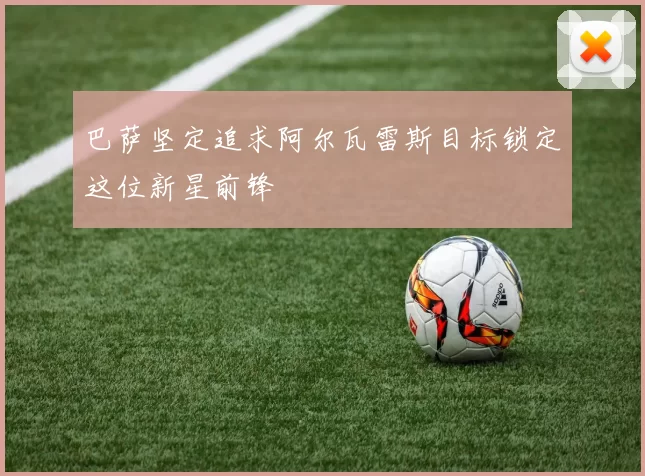 巴萨坚定追求阿尔瓦雷斯目标锁定这位新星前锋