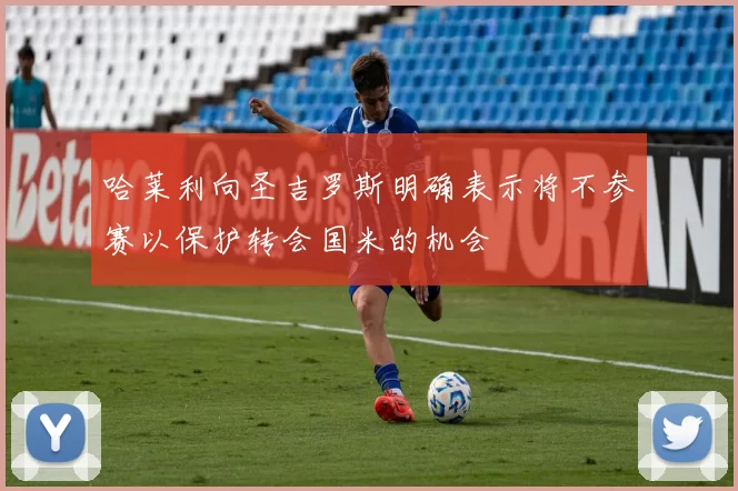 哈莱利向圣吉罗斯明确表示将不参赛以保护转会国米的机会
